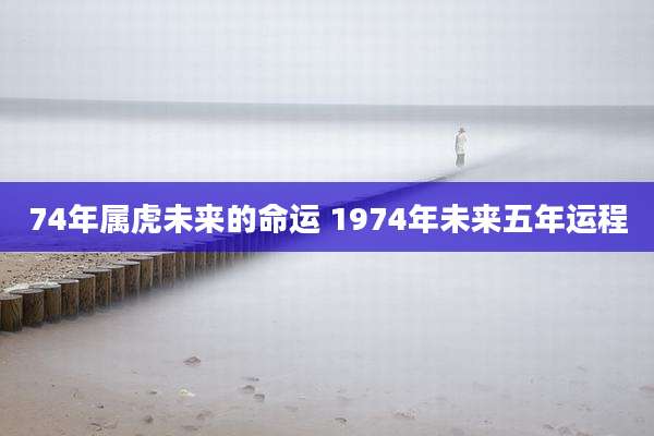 74年属虎未来的命运 1974年未来五年运程