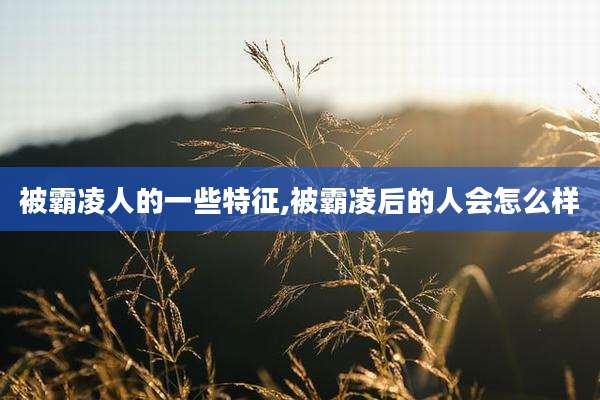 被霸凌人的一些特征,被霸凌后的人会怎么样