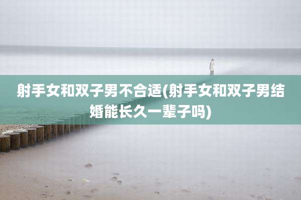 射手女和双子男不合适(射手女和双子男结婚能长久一辈子吗)