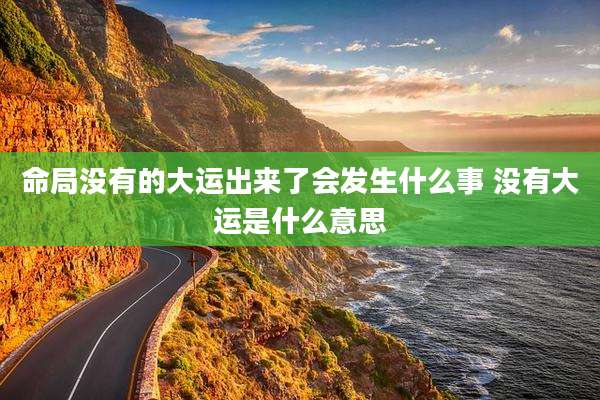 命局没有的大运出来了会发生什么事 没有大运是什么意思
