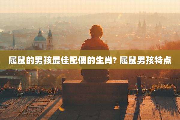 属鼠的男孩最佳配偶的生肖? 属鼠男孩特点