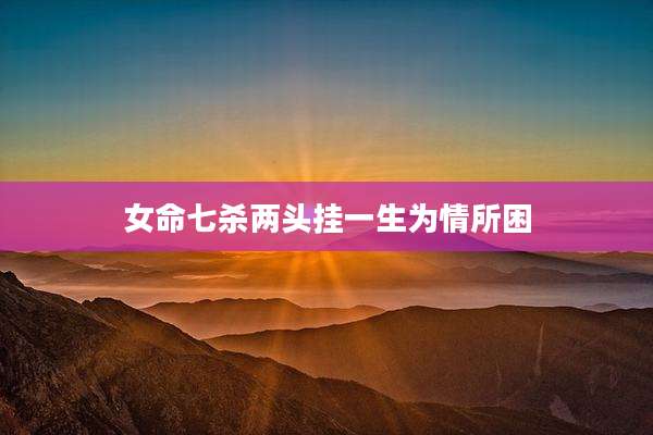 女命七杀两头挂一生为情所困