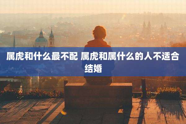 属虎和什么最不配 属虎和属什么的人不适合结婚