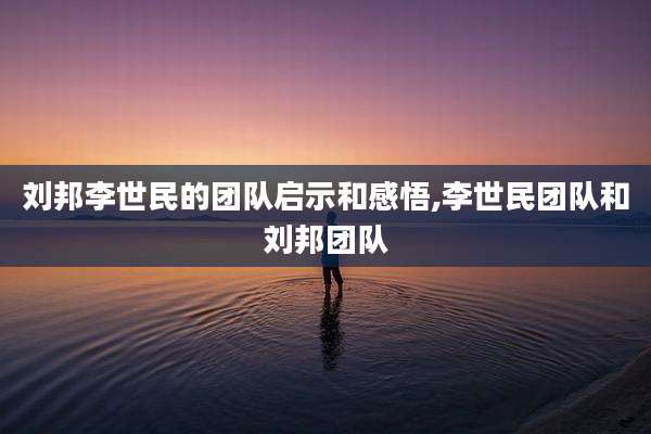 刘邦李世民的团队启示和感悟,李世民团队和刘邦团队
