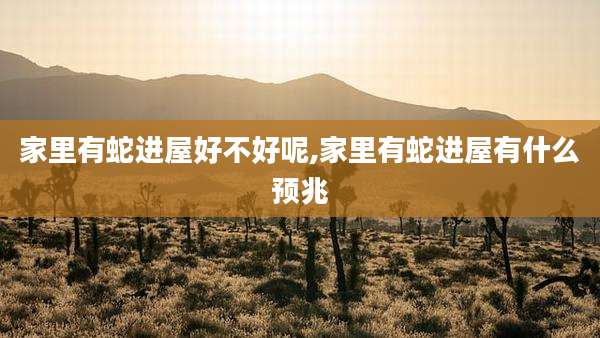 家里有蛇进屋好不好呢,家里有蛇进屋有什么预兆