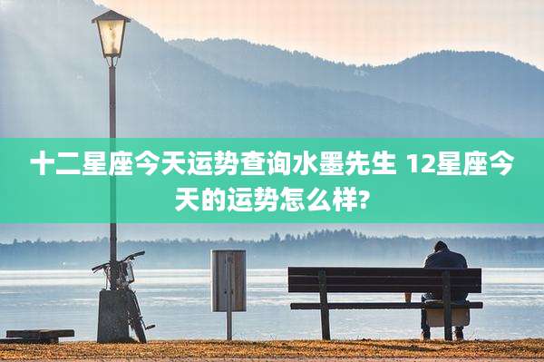 十二星座今天运势查询水墨先生 12星座今天的运势怎么样?