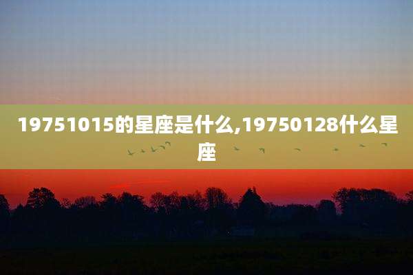 19751015的星座是什么,19750128什么星座