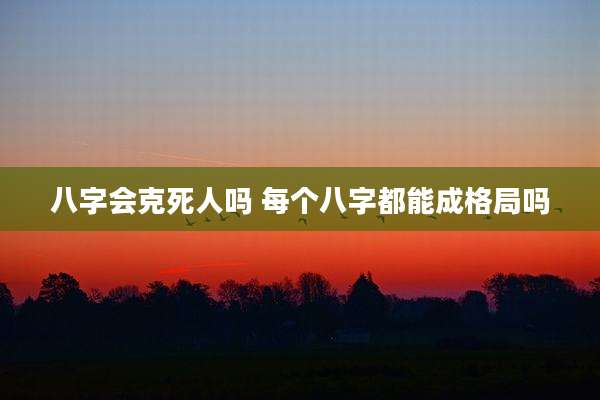 八字会克死人吗 每个八字都能成格局吗