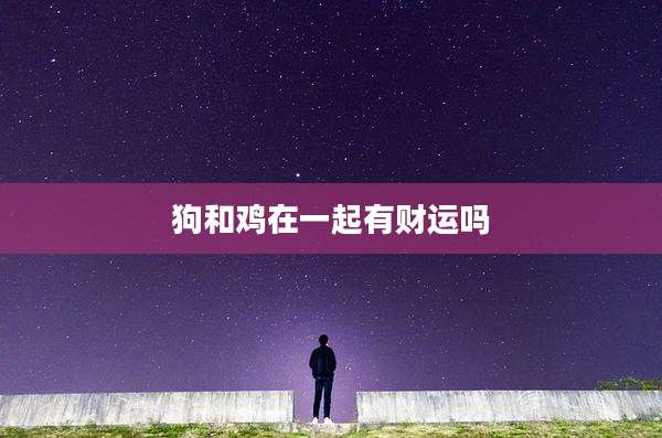 狗和鸡在一起有财运吗