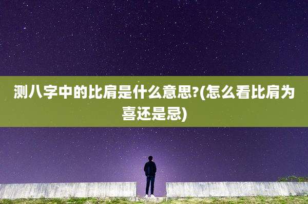 测八字中的比肩是什么意思?(怎么看比肩为喜还是忌)