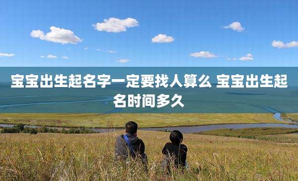 宝宝出生起名字一定要找人算么 宝宝出生起名时间多久