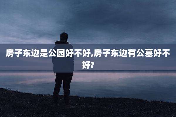 房子东边是公园好不好,房子东边有公墓好不好?