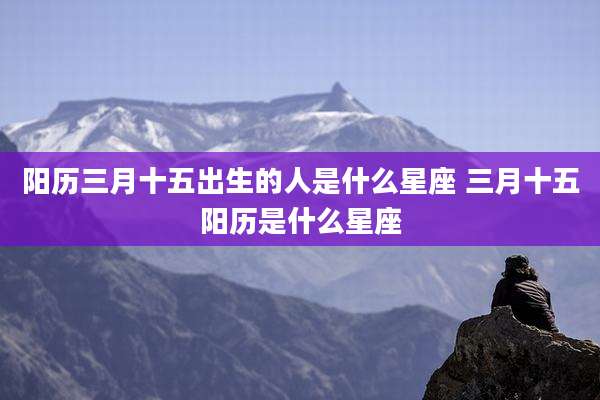 阳历三月十五出生的人是什么星座 三月十五阳历是什么星座