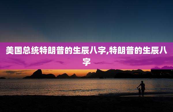 美国总统特朗普的生辰八字,特朗普的生辰八字