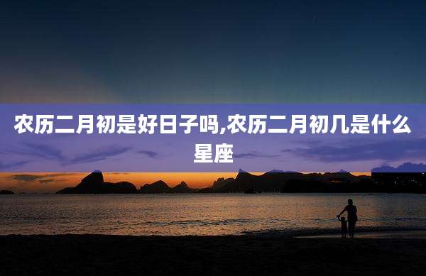 农历二月初是好日子吗,农历二月初几是什么星座