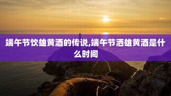端午节饮雄黄酒的传说,端午节洒雄黄酒是什么时间