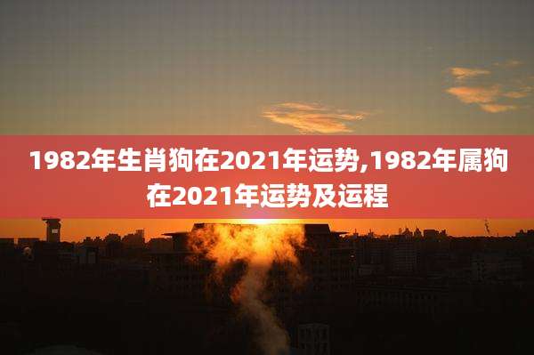 1982年生肖狗在2021年运势,1982年属狗在2021年运势及运程