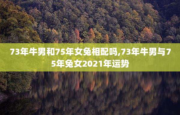 73年牛男和75年女兔相配吗,73年牛男与75年兔女2021年运势
