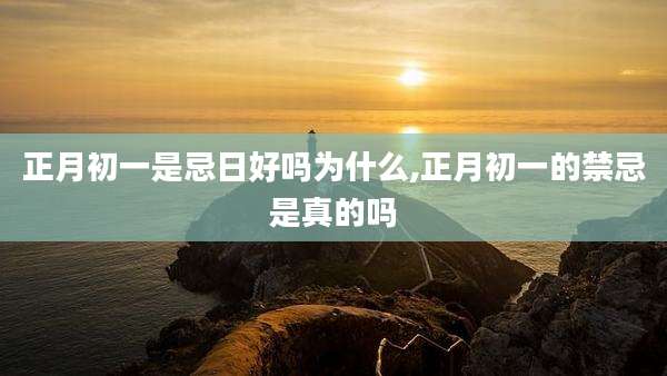 正月初一是忌日好吗为什么,正月初一的禁忌是真的吗