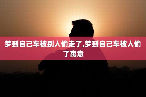 梦到自己车被别人偷走了,梦到自己车被人偷了寓意