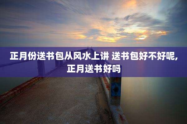 正月份送书包从风水上讲 送书包好不好呢,正月送书好吗