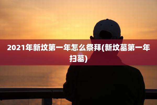2021年新坟第一年怎么祭拜(新坟墓第一年扫墓)