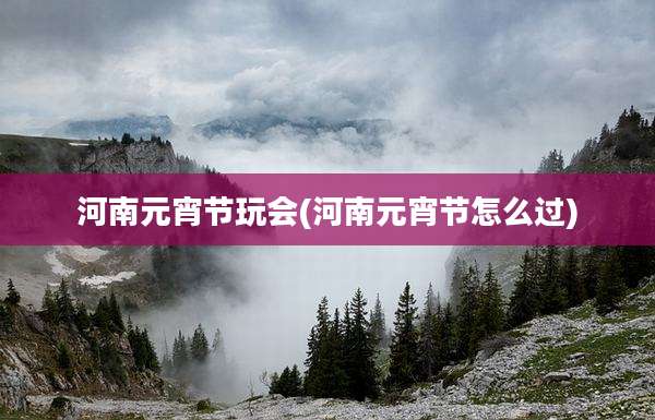 河南元宵节玩会(河南元宵节怎么过)