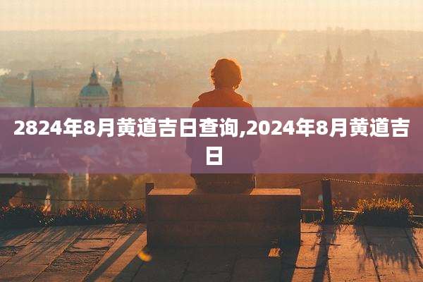 2824年8月黄道吉日查询,2024年8月黄道吉日