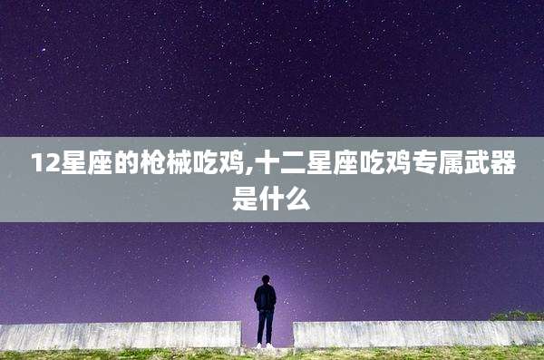 12星座的枪械吃鸡,十二星座吃鸡专属武器是什么