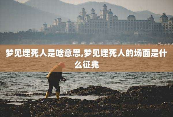 梦见埋死人是啥意思,梦见埋死人的场面是什么征兆