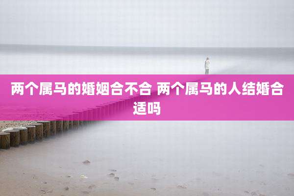 两个属马的婚姻合不合 两个属马的人结婚合适吗
