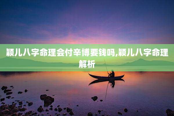 颖儿八字命理会付辛博要钱吗,颖儿八字命理解析