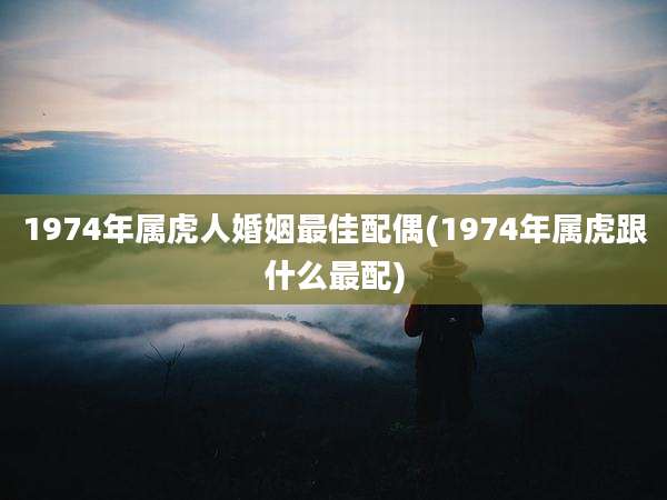 1974年属虎人婚姻最佳配偶(1974年属虎跟什么最配)