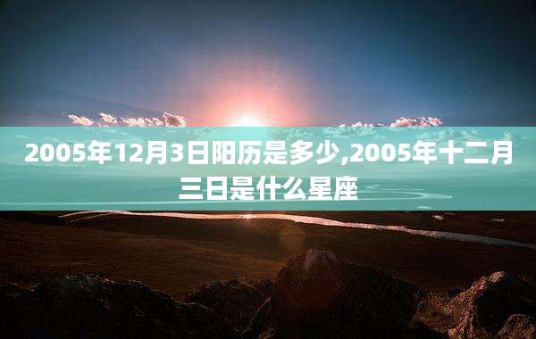 2005年12月3日阳历是多少,2005年十二月三日是什么星座