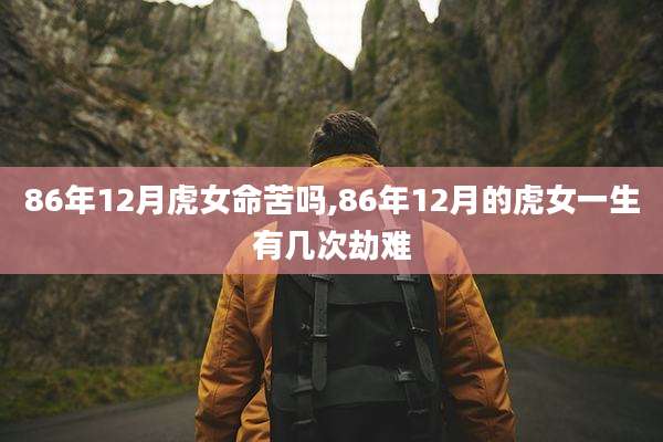 86年12月虎女命苦吗,86年12月的虎女一生有几次劫难
