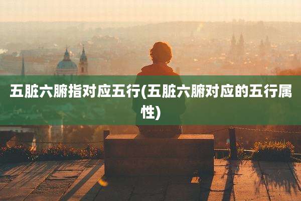 五脏六腑指对应五行(五脏六腑对应的五行属性)