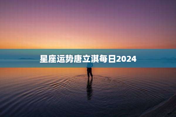 星座运势唐立淇每日2024