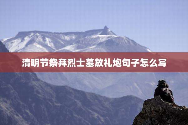 清明节祭拜烈士墓放礼炮句子怎么写