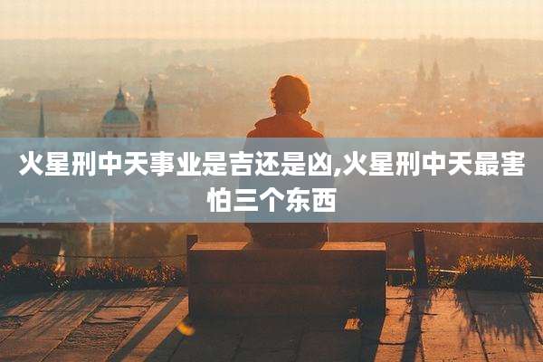 火星刑中天事业是吉还是凶,火星刑中天最害怕三个东西