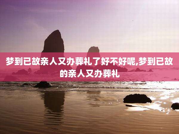梦到已故亲人又办葬礼了好不好呢,梦到已故的亲人又办葬礼