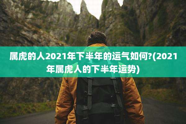 属虎的人2021年下半年的运气如何?(2021年属虎人的下半年运势)