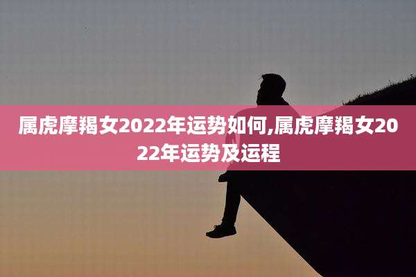 属虎摩羯女2022年运势如何,属虎摩羯女2022年运势及运程