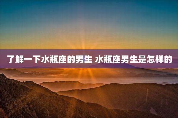 了解一下水瓶座的男生 水瓶座男生是怎样的