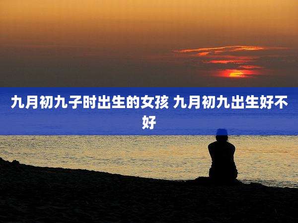 九月初九子时出生的女孩 九月初九出生好不好