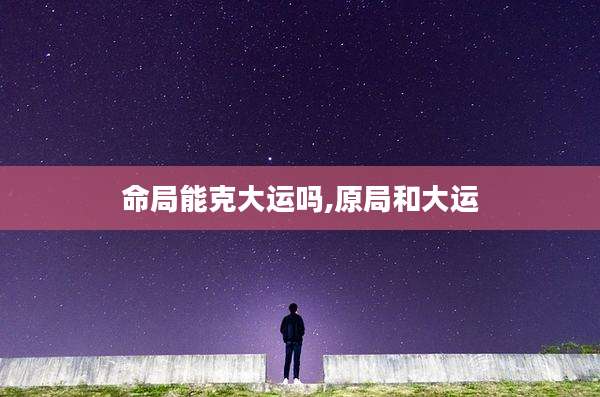 命局能克大运吗,原局和大运