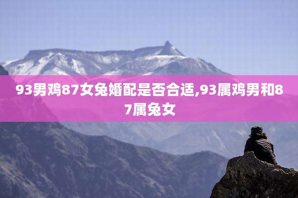 93男鸡87女兔婚配是否合适,93属鸡男和87属兔女