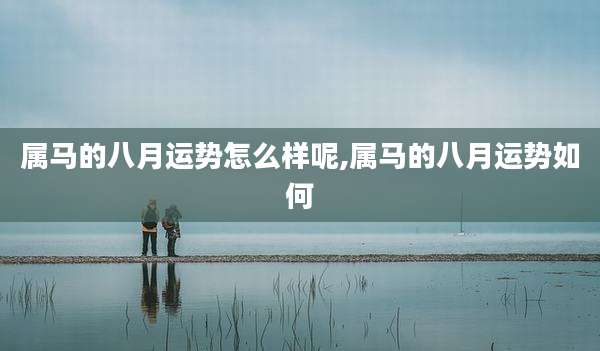 属马的八月运势怎么样呢,属马的八月运势如何