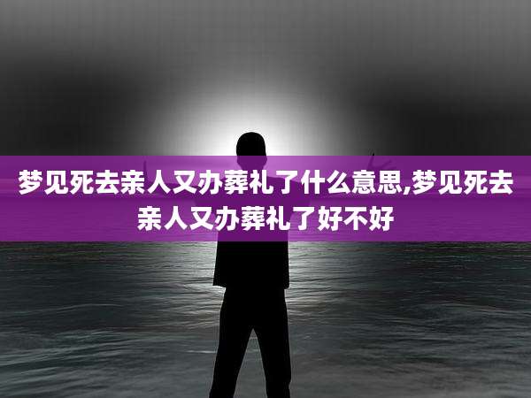 梦见死去亲人又办葬礼了什么意思,梦见死去亲人又办葬礼了好不好