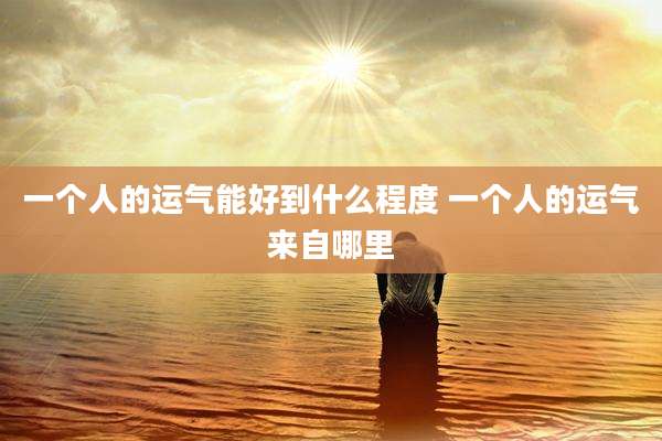 一个人的运气能好到什么程度 一个人的运气来自哪里