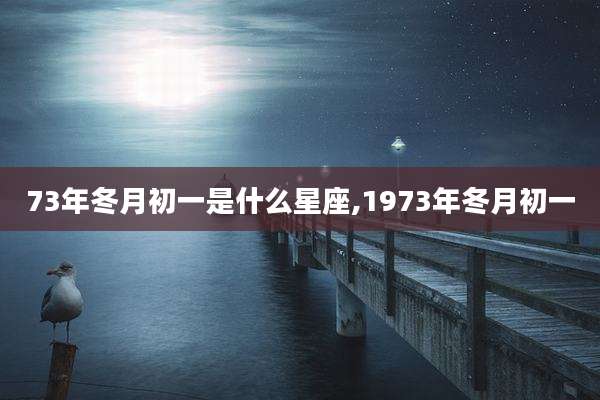 73年冬月初一是什么星座,1973年冬月初一